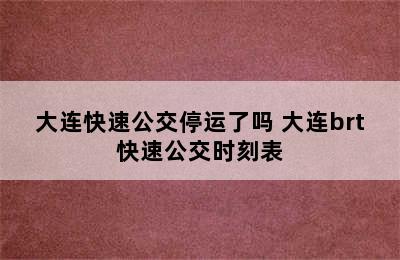 大连快速公交停运了吗 大连brt快速公交时刻表